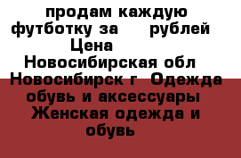 продам каждую футботку за 170 рублей › Цена ­ 170 - Новосибирская обл., Новосибирск г. Одежда, обувь и аксессуары » Женская одежда и обувь   